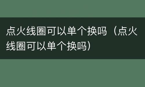 点火线圈可以单个换吗（点火线圈可以单个换吗）