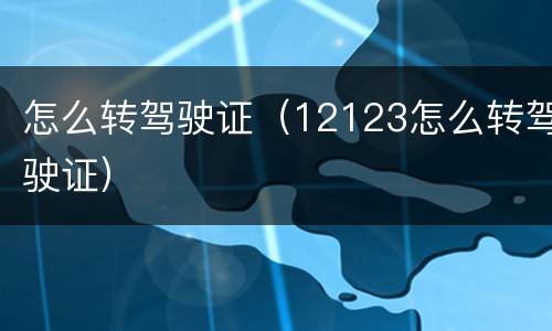 怎么转驾驶证（12123怎么转驾驶证）