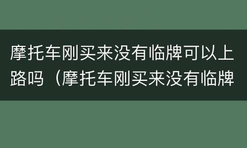 摩托车刚买来没有临牌可以上路吗（摩托车刚买来没有临牌可以上路吗）