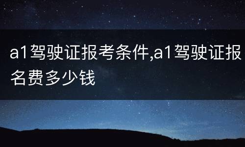 a1驾驶证报考条件,a1驾驶证报名费多少钱