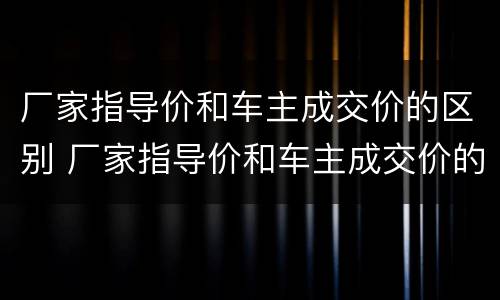 厂家指导价和车主成交价的区别 厂家指导价和车主成交价的区别是什么