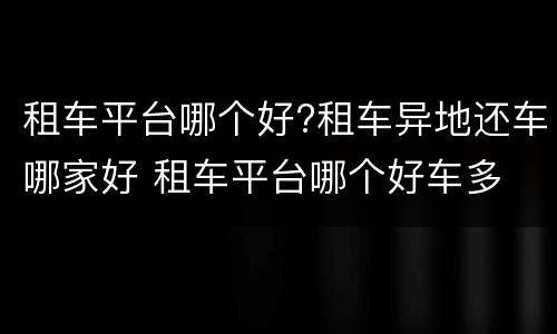 租车平台哪个好?租车异地还车哪家好 租车平台哪个好车多