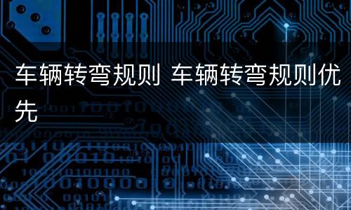 车辆转弯规则 车辆转弯规则优先