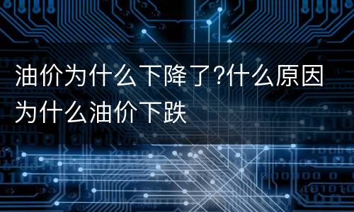 油价为什么下降了?什么原因 为什么油价下跌