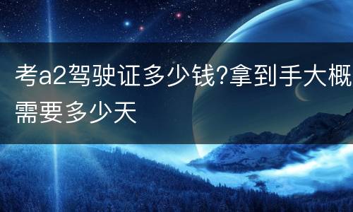 考a2驾驶证多少钱?拿到手大概需要多少天