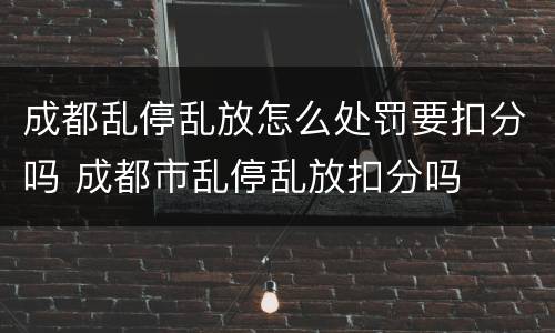 成都乱停乱放怎么处罚要扣分吗 成都市乱停乱放扣分吗