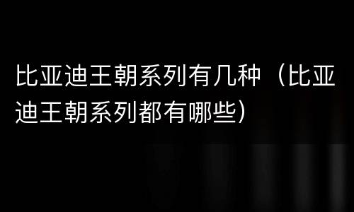 比亚迪王朝系列有几种（比亚迪王朝系列都有哪些）