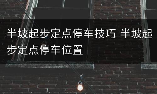 半坡起步定点停车技巧 半坡起步定点停车位置