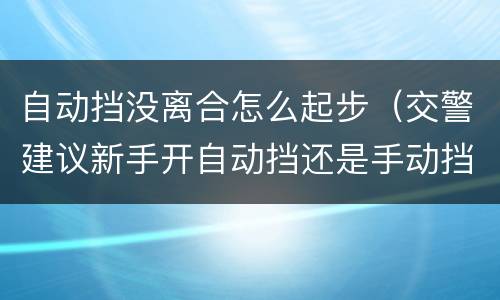 自动挡没离合怎么起步（交警建议新手开自动挡还是手动挡）