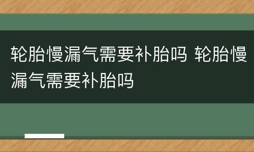 轮胎慢漏气需要补胎吗 轮胎慢漏气需要补胎吗