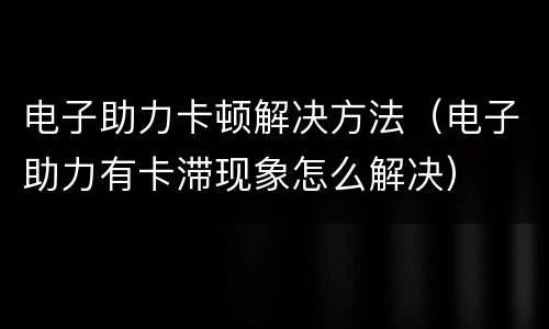 电子助力卡顿解决方法（电子助力有卡滞现象怎么解决）