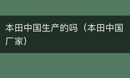 本田中国生产的吗（本田中国厂家）
