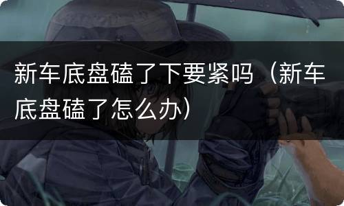 新车底盘磕了下要紧吗（新车底盘磕了怎么办）
