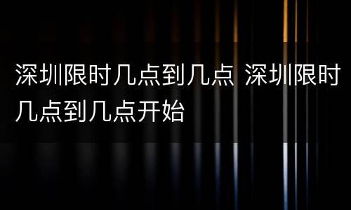 深圳限时几点到几点 深圳限时几点到几点开始