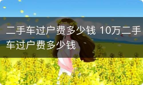 二手车过户费多少钱 10万二手车过户费多少钱