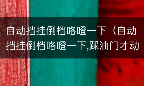 自动挡挂倒档咯噔一下（自动挡挂倒档咯噔一下,踩油门才动）