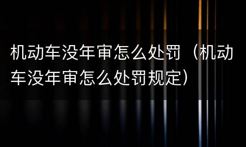 机动车没年审怎么处罚（机动车没年审怎么处罚规定）
