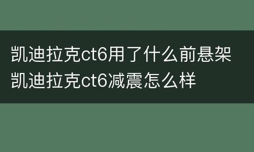 凯迪拉克ct6用了什么前悬架 凯迪拉克ct6减震怎么样