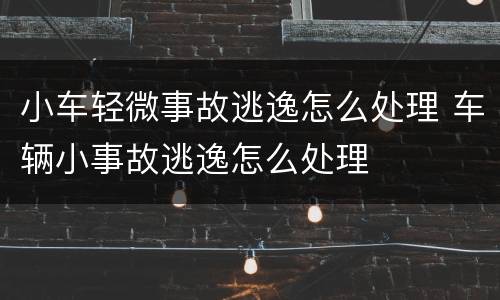 小车轻微事故逃逸怎么处理 车辆小事故逃逸怎么处理