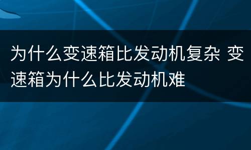 为什么变速箱比发动机复杂 变速箱为什么比发动机难