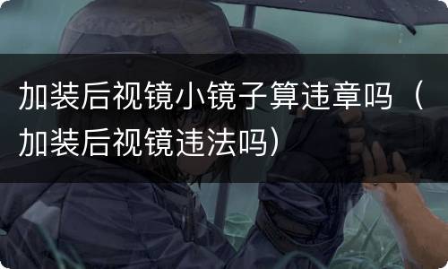 加装后视镜小镜子算违章吗（加装后视镜违法吗）