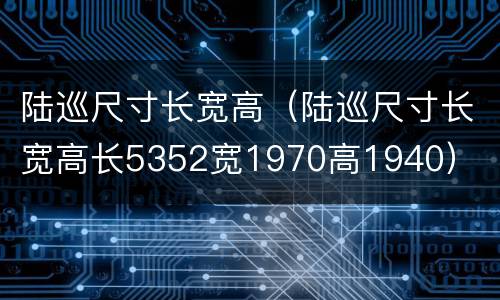 陆巡尺寸长宽高（陆巡尺寸长宽高长5352宽1970高1940）