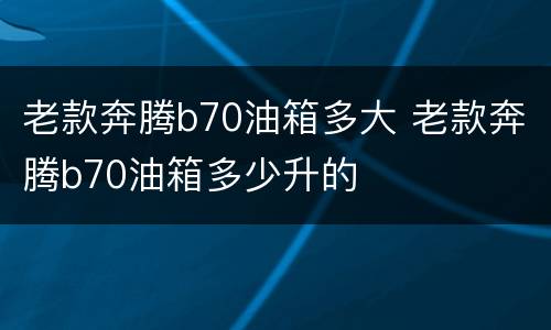 老款奔腾b70油箱多大 老款奔腾b70油箱多少升的