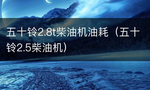 五十铃2.8t柴油机油耗（五十铃2.5柴油机）
