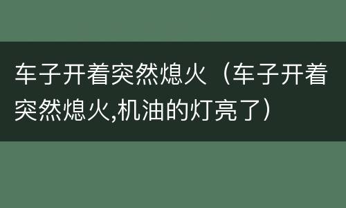 车子开着突然熄火（车子开着突然熄火,机油的灯亮了）