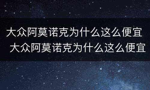 大众阿莫诺克为什么这么便宜 大众阿莫诺克为什么这么便宜呢