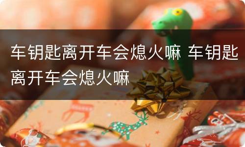 车钥匙离开车会熄火嘛 车钥匙离开车会熄火嘛