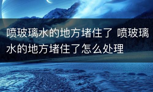 喷玻璃水的地方堵住了 喷玻璃水的地方堵住了怎么处理