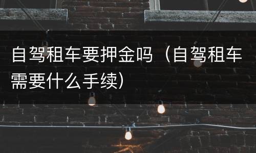 自驾租车要押金吗（自驾租车需要什么手续）