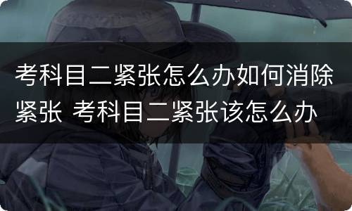 考科目二紧张怎么办如何消除紧张 考科目二紧张该怎么办