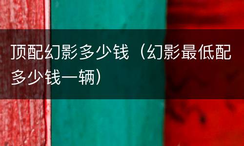 顶配幻影多少钱（幻影最低配多少钱一辆）