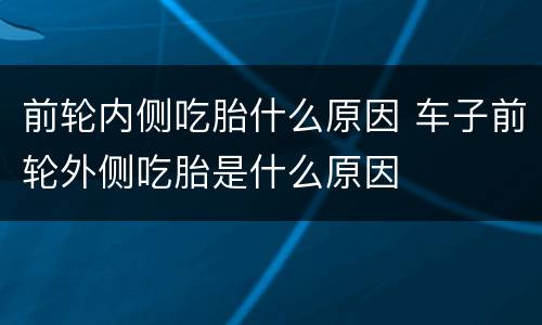 前轮内侧吃胎什么原因 车子前轮外侧吃胎是什么原因