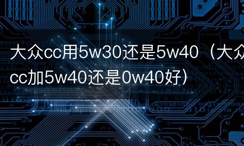 大众cc用5w30还是5w40（大众cc加5w40还是0w40好）