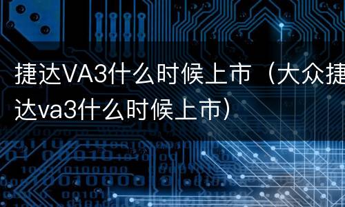 捷达VA3什么时候上市（大众捷达va3什么时候上市）
