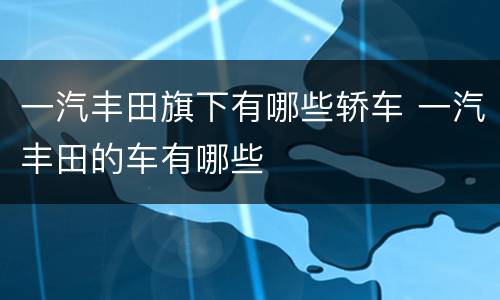 一汽丰田旗下有哪些轿车 一汽丰田的车有哪些