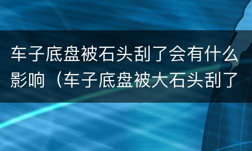 车子底盘被石头刮了会有什么影响（车子底盘被大石头刮了会有什么影响）