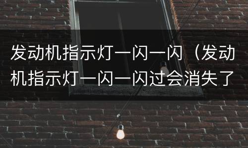 发动机指示灯一闪一闪（发动机指示灯一闪一闪过会消失了）
