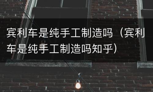宾利车是纯手工制造吗（宾利车是纯手工制造吗知乎）