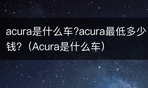 acura是什么车?acura最低多少钱?（Acura是什么车）