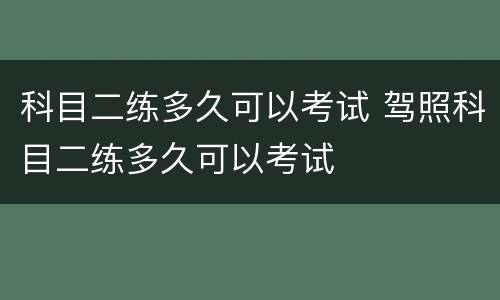 科目二练多久可以考试 驾照科目二练多久可以考试