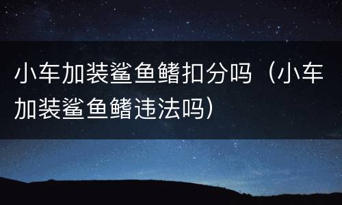 小车加装鲨鱼鳍扣分吗（小车加装鲨鱼鳍违法吗）