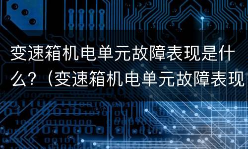 变速箱机电单元故障表现是什么?（变速箱机电单元故障表现是什么原因）