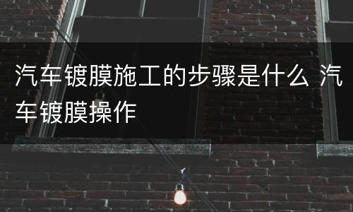 汽车镀膜施工的步骤是什么 汽车镀膜操作