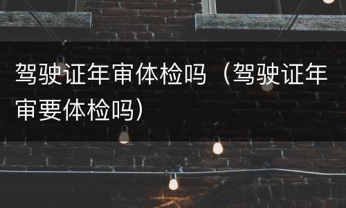 驾驶证年审体检吗（驾驶证年审要体检吗）