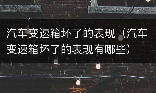 汽车变速箱坏了的表现（汽车变速箱坏了的表现有哪些）