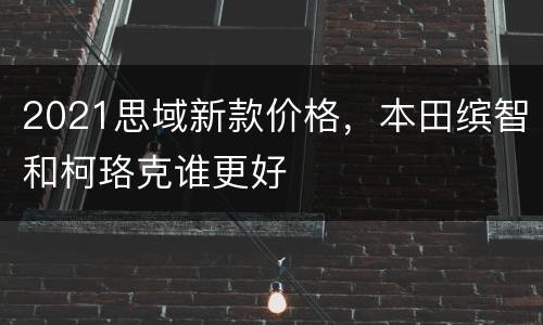 2021思域新款价格，本田缤智和柯珞克谁更好